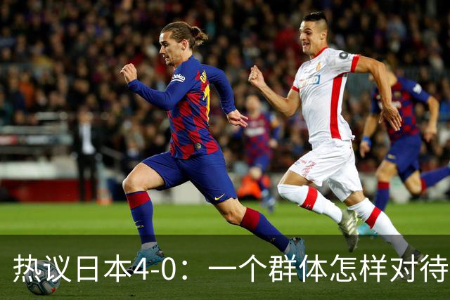 热议日本4-0：一个群体怎样对待足球 足球就怎样对待他们